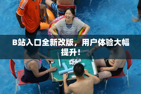 B站入口全新改版，用户体验大幅提升！