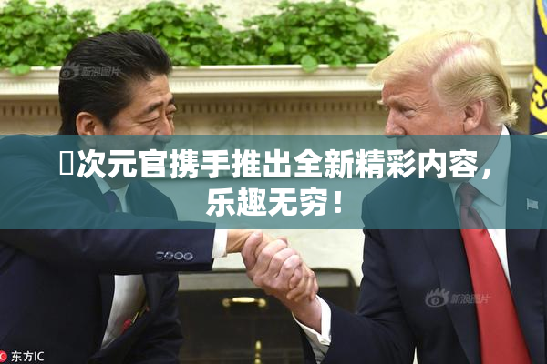 囧次元官携手推出全新精彩内容，乐趣无穷！