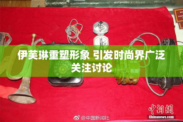 伊芙琳重塑形象 引发时尚界广泛关注讨论