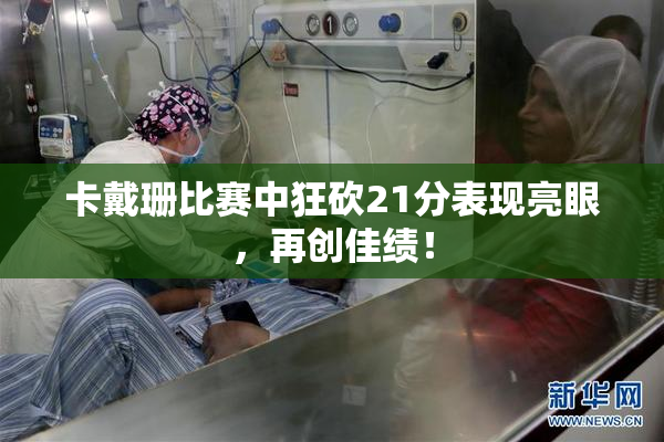 卡戴珊比赛中狂砍21分表现亮眼，再创佳绩！