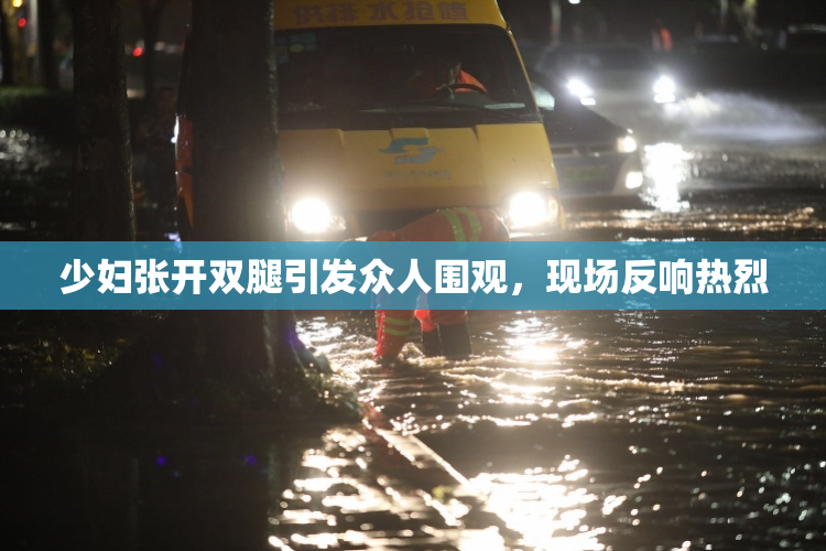 少妇张开双腿引发众人围观，现场反响热烈