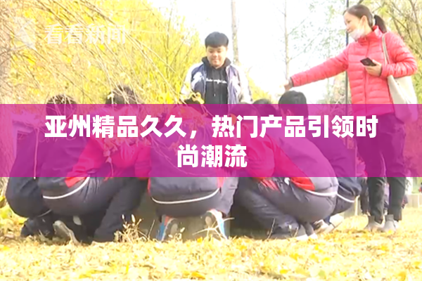 亚州精品久久，热门产品引领时尚潮流