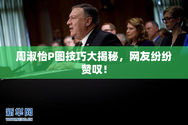 周淑怡P图技巧大揭秘，网友纷纷赞叹！