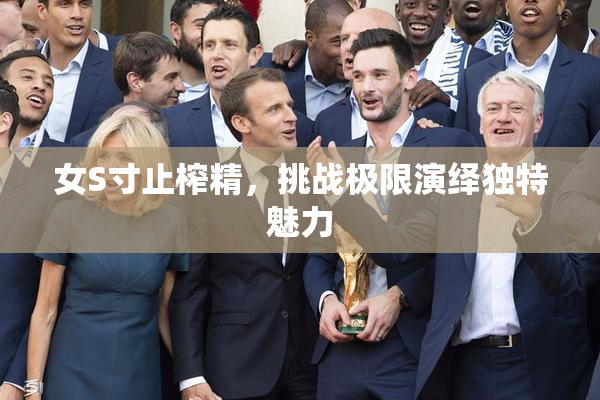 女S寸止榨精，挑战极限演绎独特魅力