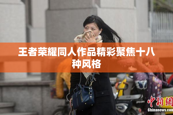 王者荣耀同人作品精彩聚焦十八种风格