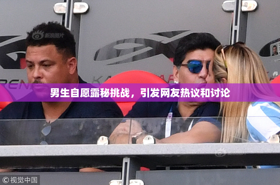 男生自愿露秘挑战，引发网友热议和讨论