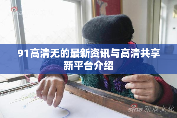 91高清无的最新资讯与高清共享新平台介绍