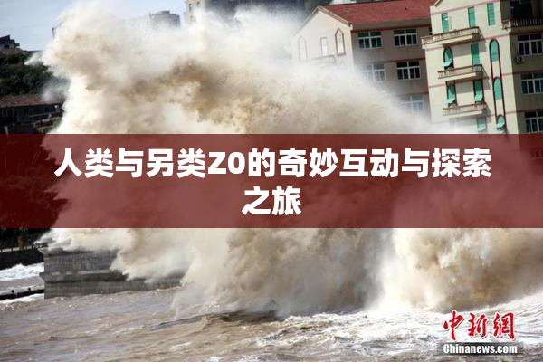人类与另类Z0的奇妙互动与探索之旅