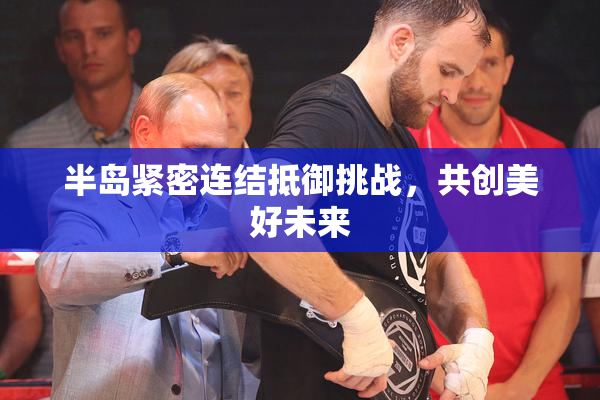 半岛紧密连结抵御挑战，共创美好未来