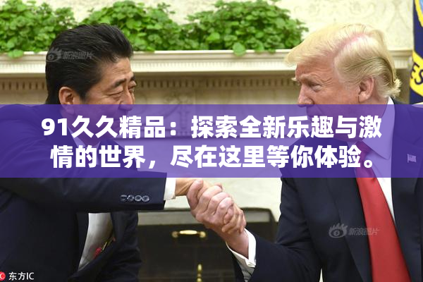 91久久精品：探索全新乐趣与激情的世界，尽在这里等你体验。