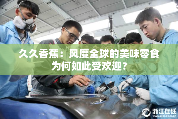 久久香蕉：风靡全球的美味零食为何如此受欢迎？
