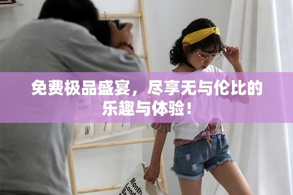 免费极品盛宴，尽享无与伦比的乐趣与体验！