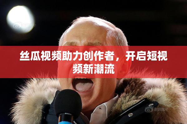 丝瓜视频助力创作者，开启短视频新潮流