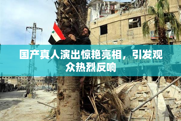 国产真人演出惊艳亮相，引发观众热烈反响