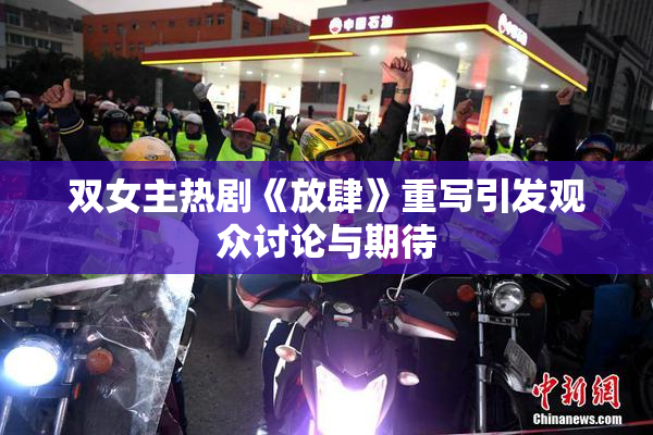 双女主热剧《放肆》重写引发观众讨论与期待