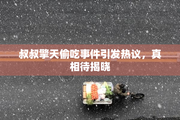 叔叔擎天偷吃事件引发热议，真相待揭晓