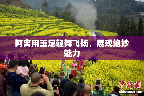阿离用玉足轻舞飞扬，展现绝妙魅力