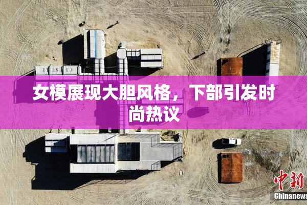 女模展现大胆风格，下部引发时尚热议