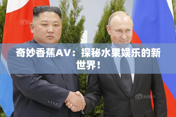 奇妙香蕉AV：探秘水果娱乐的新世界！