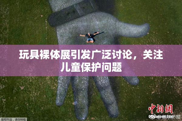 玩具裸体展引发广泛讨论，关注儿童保护问题
