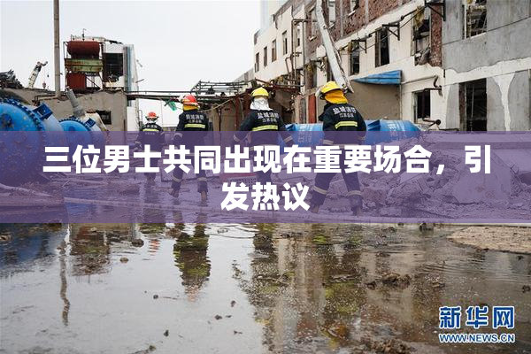 三位男士共同出现在重要场合，引发热议