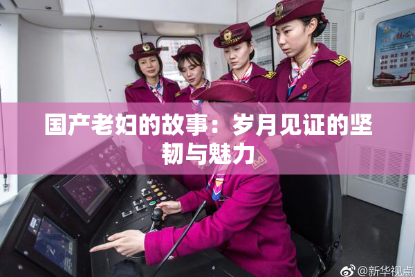 国产老妇的故事：岁月见证的坚韧与魅力