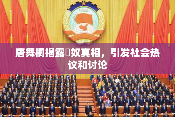 唐舞桐揭露婬奴真相，引发社会热议和讨论