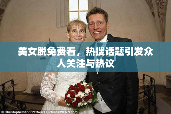 美女脱免费看，热搜话题引发众人关注与热议