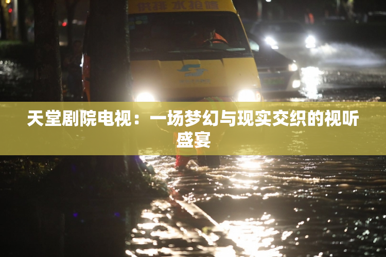天堂剧院电视：一场梦幻与现实交织的视听盛宴