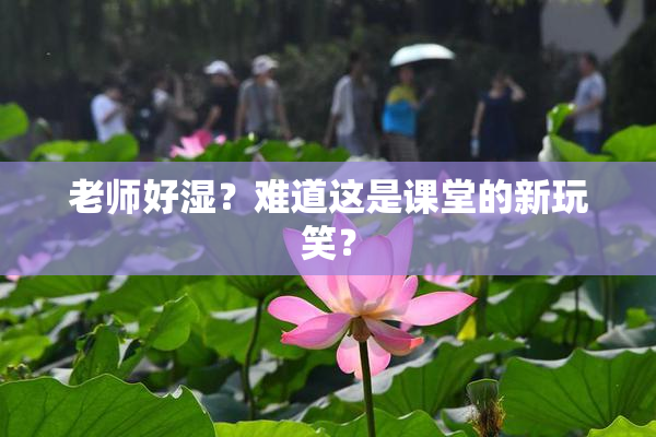 老师好湿？难道这是课堂的新玩笑？
