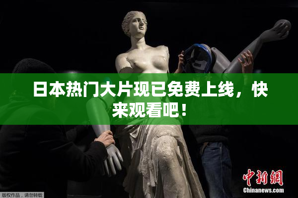 日本热门大片现已免费上线，快来观看吧！