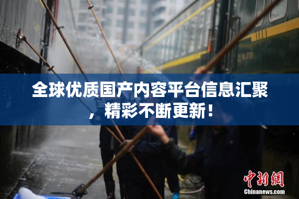 全球优质国产内容平台信息汇聚，精彩不断更新！