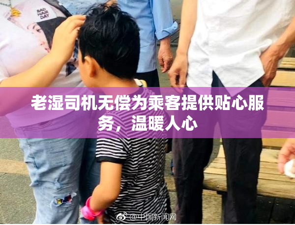 老湿司机无偿为乘客提供贴心服务，温暖人心