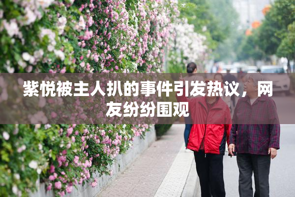 紫悦被主人扒的事件引发热议，网友纷纷围观