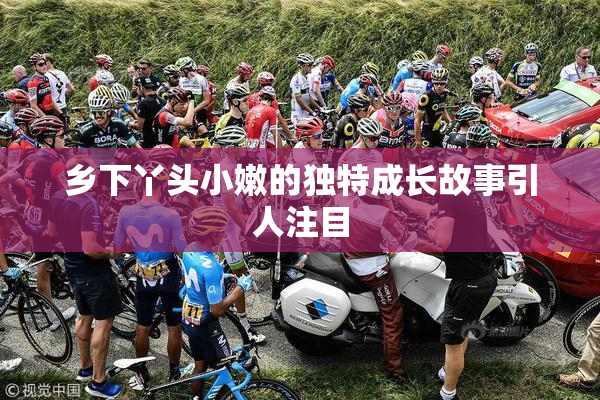 乡下丫头小嫩的独特成长故事引人注目