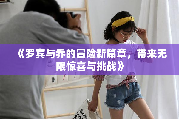 《罗宾与乔的冒险新篇章，带来无限惊喜与挑战》