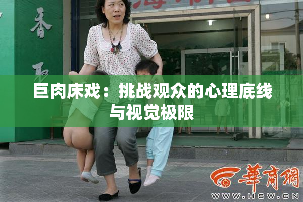 巨肉床戏：挑战观众的心理底线与视觉极限