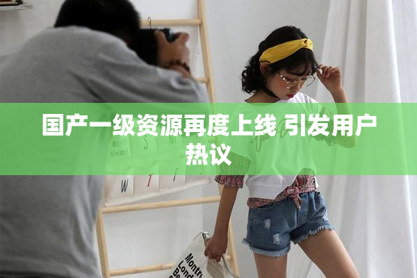 国产一级资源再度上线 引发用户热议