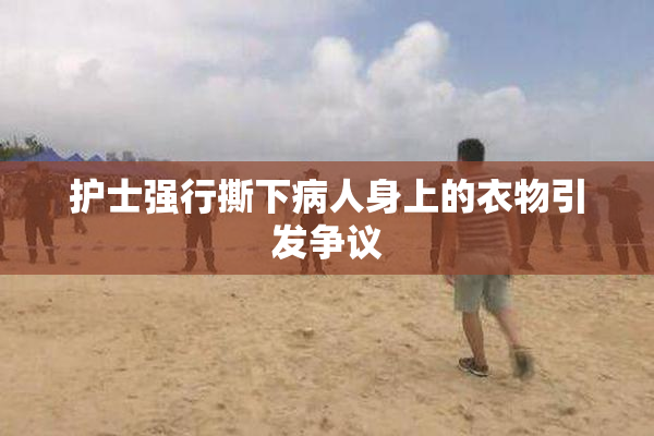 护士强行撕下病人身上的衣物引发争议