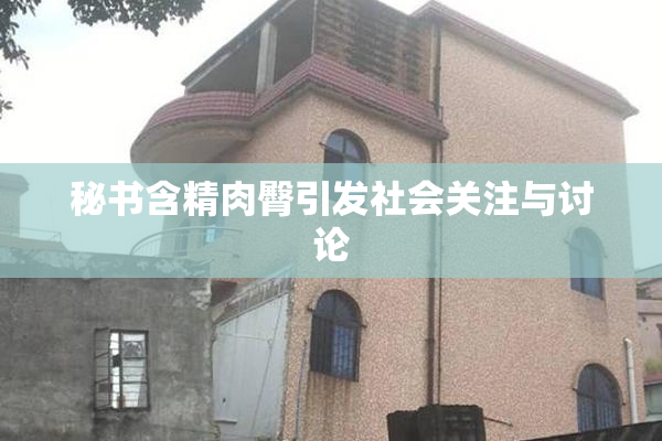 秘书含精肉臀引发社会关注与讨论