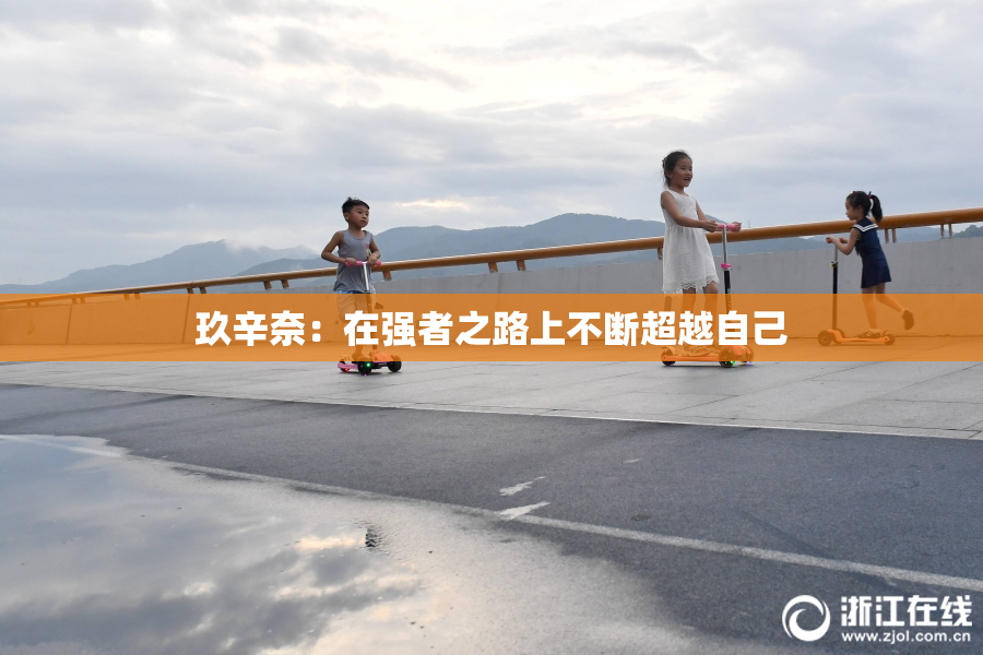 玖辛奈：在强者之路上不断超越自己