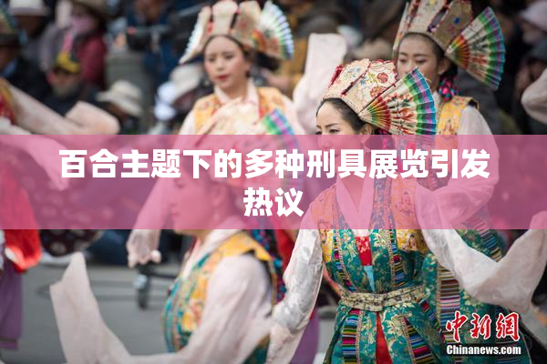 百合主题下的多种刑具展览引发热议