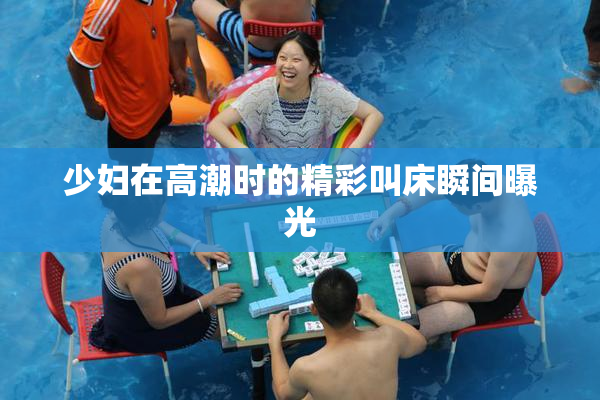 少妇在高潮时的精彩叫床瞬间曝光