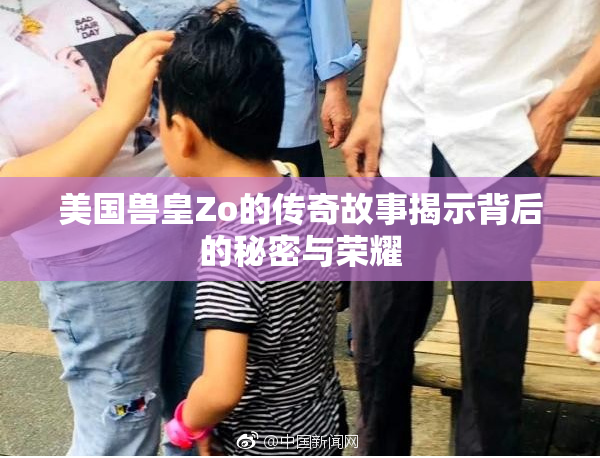 美国兽皇Zo的传奇故事揭示背后的秘密与荣耀