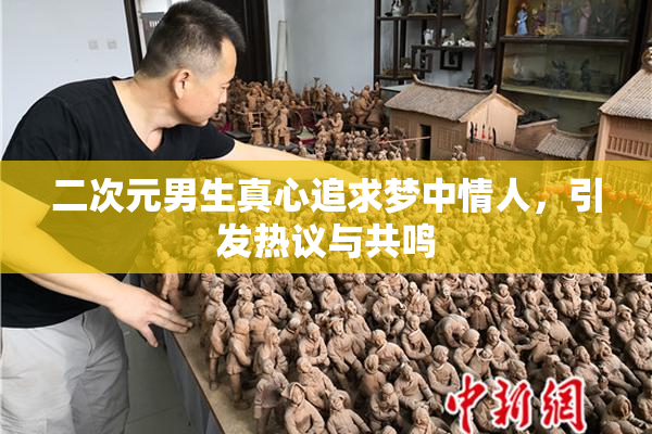 二次元男生真心追求梦中情人，引发热议与共鸣