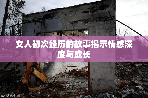 女人初次经历的故事揭示情感深度与成长