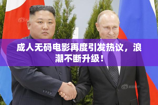 成人无码电影再度引发热议，浪潮不断升级！