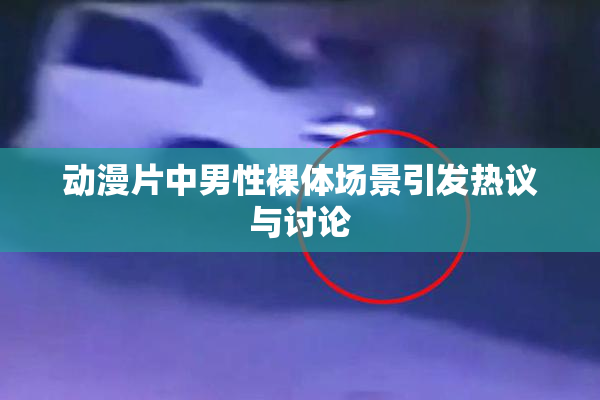 动漫片中男性裸体场景引发热议与讨论