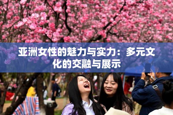 亚洲女性的魅力与实力：多元文化的交融与展示