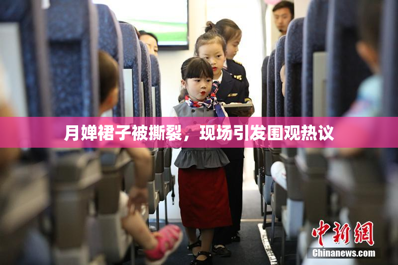 月婵裙子被撕裂，现场引发围观热议